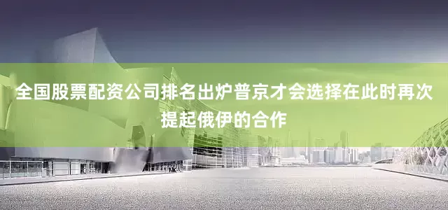 全国股票配资公司排名出炉普京才会选择在此时再次提起俄伊的合作