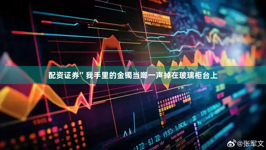配资证券”我手里的金镯当啷一声掉在玻璃柜台上