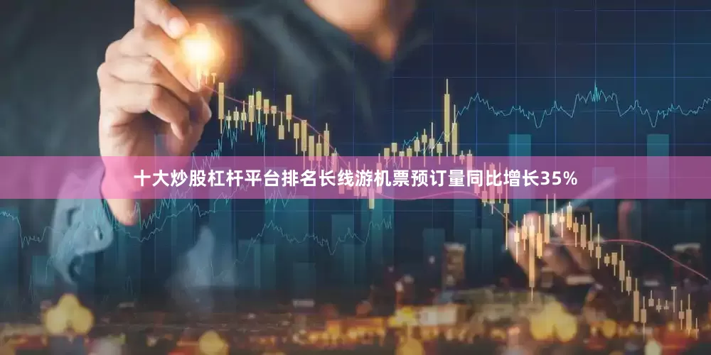 十大炒股杠杆平台排名长线游机票预订量同比增长35%