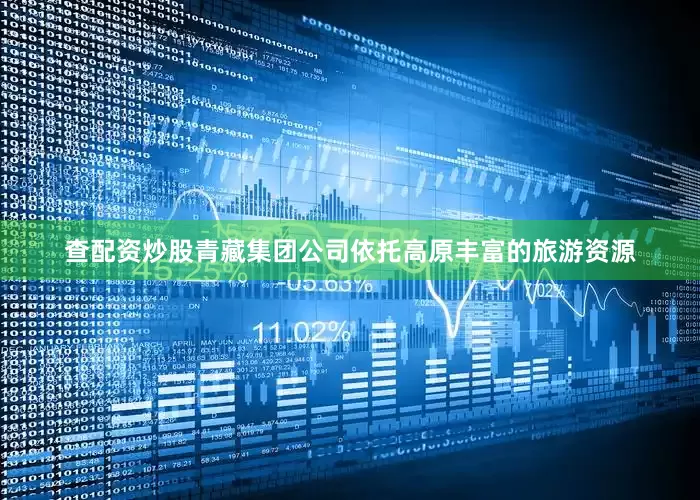 查配资炒股青藏集团公司依托高原丰富的旅游资源