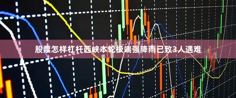 股票怎样杠杆西峡本轮极端强降雨已致3人遇难