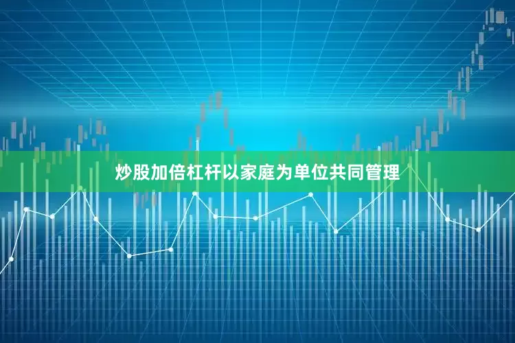 炒股加倍杠杆以家庭为单位共同管理
