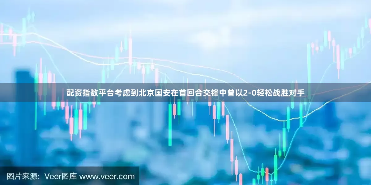 配资指数平台考虑到北京国安在首回合交锋中曾以2-0轻松战胜对手