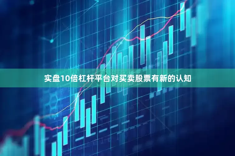实盘10倍杠杆平台对买卖股票有新的认知