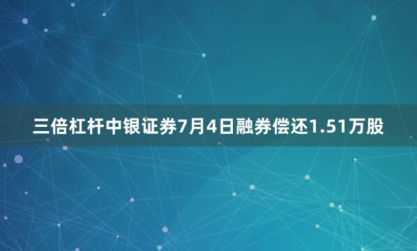 三倍杠杆中银证券7月4日融券偿还1.51万股