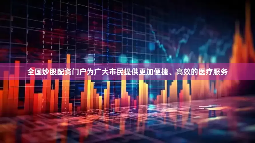 全国炒股配资门户为广大市民提供更加便捷、高效的医疗服务