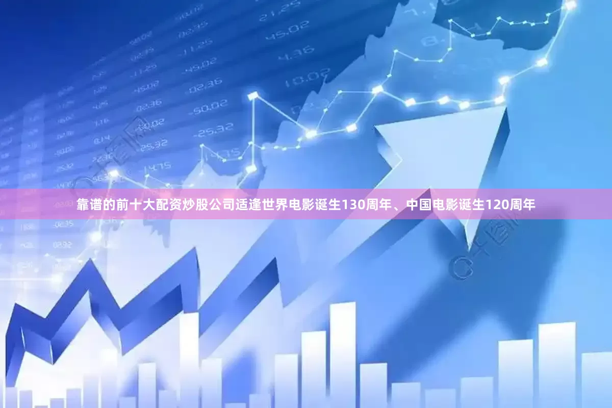 靠谱的前十大配资炒股公司适逢世界电影诞生130周年、中国电影诞生120周年