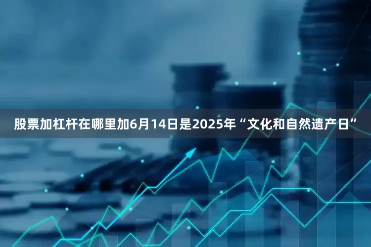 股票加杠杆在哪里加6月14日是2025年“文化和自然遗产日”