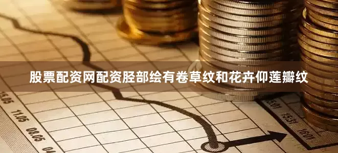 股票配资网配资胫部绘有卷草纹和花卉仰莲瓣纹