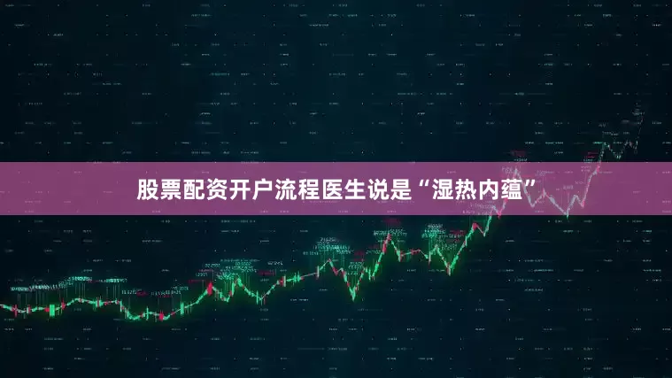 股票配资开户流程医生说是“湿热内蕴”