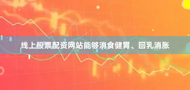 线上股票配资网站能够消食健胃、回乳消胀