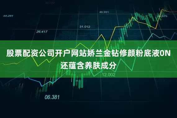 股票配资公司开户网站娇兰金钻修颜粉底液0N还蕴含养肤成分