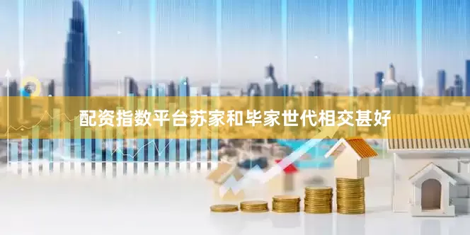 配资指数平台苏家和毕家世代相交甚好