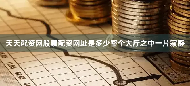 天天配资网股票配资网址是多少整个大厅之中一片寂静