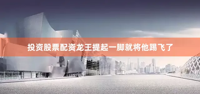 投资股票配资龙王提起一脚就将他踢飞了