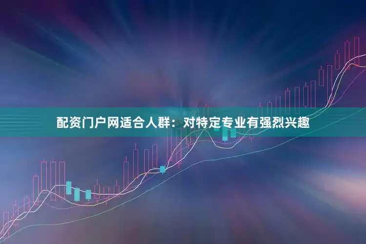 配资门户网适合人群：对特定专业有强烈兴趣