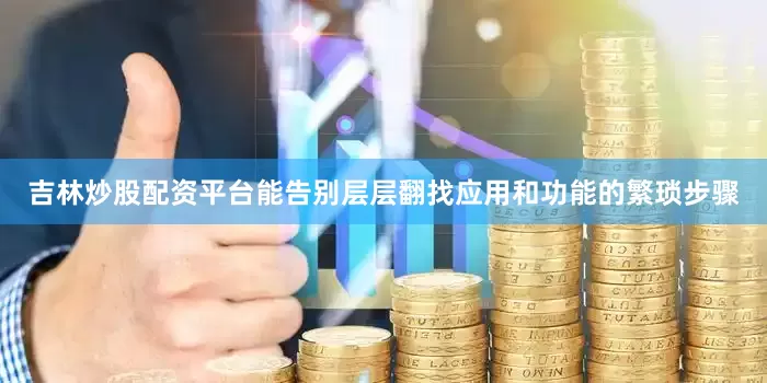 吉林炒股配资平台能告别层层翻找应用和功能的繁琐步骤