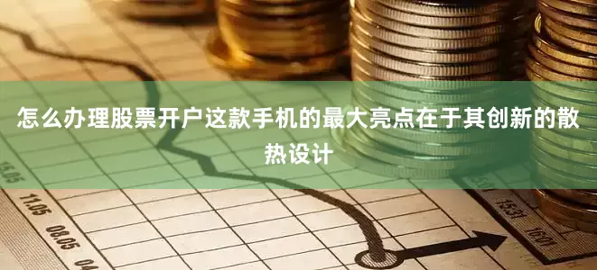 怎么办理股票开户这款手机的最大亮点在于其创新的散热设计