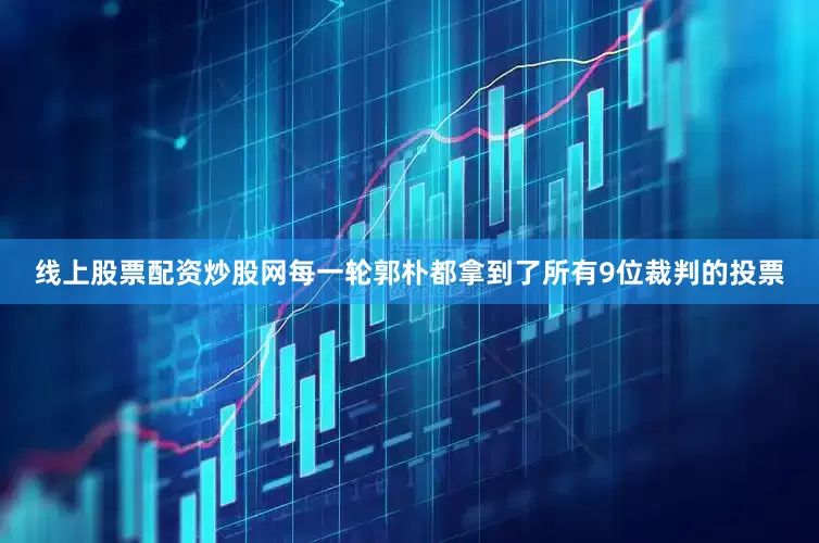 线上股票配资炒股网每一轮郭朴都拿到了所有9位裁判的投票