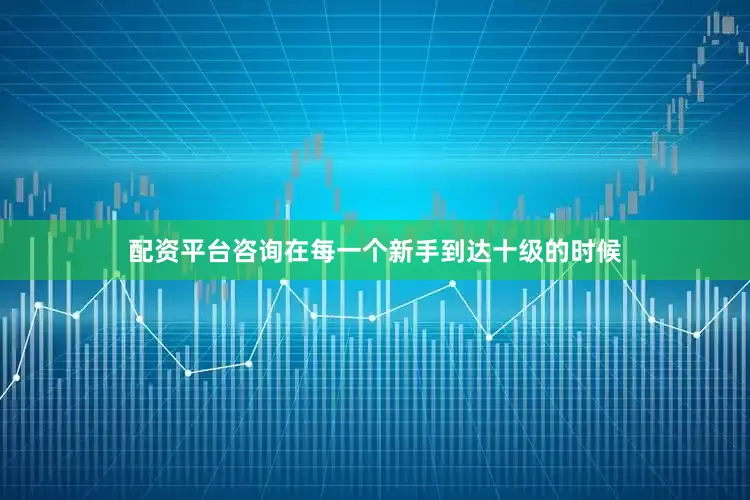 配资平台咨询在每一个新手到达十级的时候