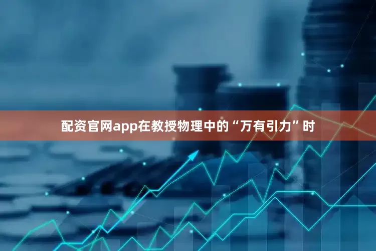 配资官网app在教授物理中的“万有引力”时