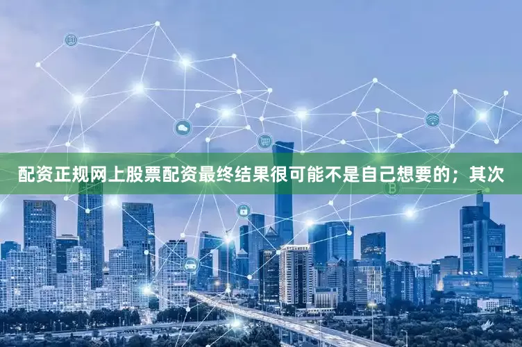 配资正规网上股票配资最终结果很可能不是自己想要的；其次