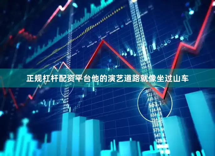 正规杠杆配资平台他的演艺道路就像坐过山车