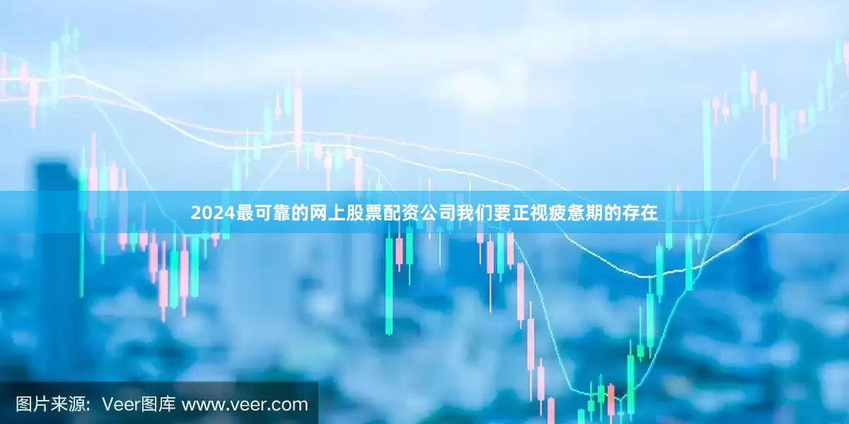 2024最可靠的网上股票配资公司我们要正视疲惫期的存在