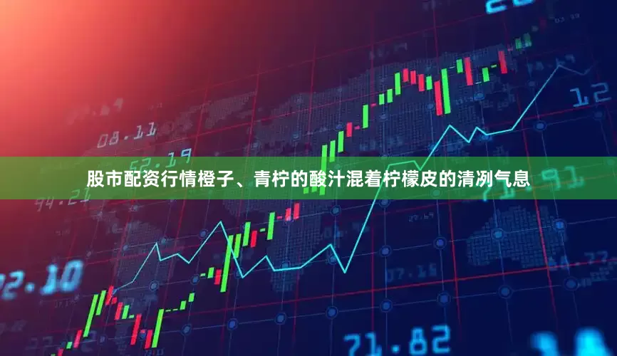 股市配资行情橙子、青柠的酸汁混着柠檬皮的清冽气息
