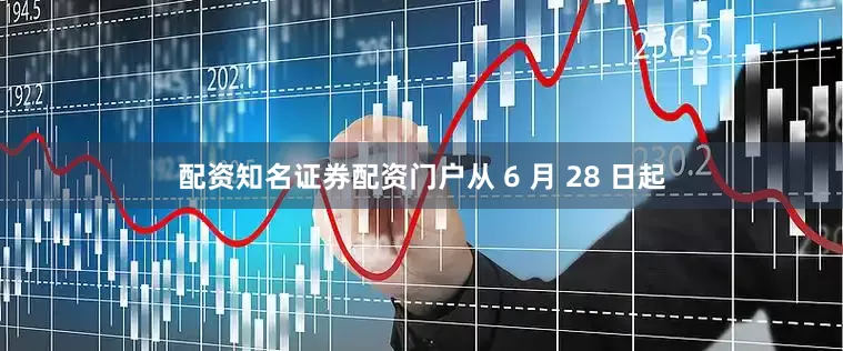 配资知名证券配资门户从 6 月 28 日起