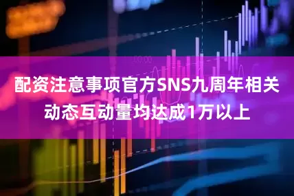 配资注意事项官方SNS九周年相关动态互动量均达成1万以上