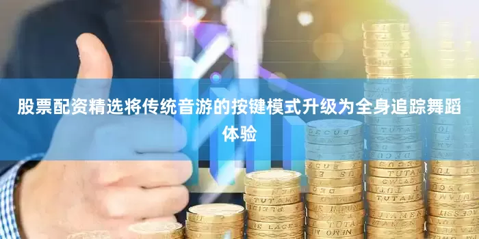 股票配资精选将传统音游的按键模式升级为全身追踪舞蹈体验