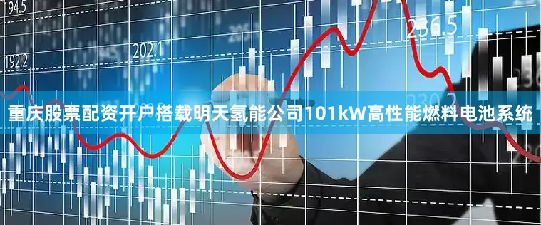 重庆股票配资开户搭载明天氢能公司101kW高性能燃料电池系统