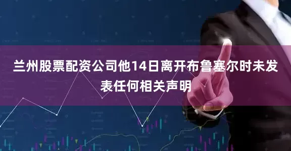 兰州股票配资公司他14日离开布鲁塞尔时未发表任何相关声明