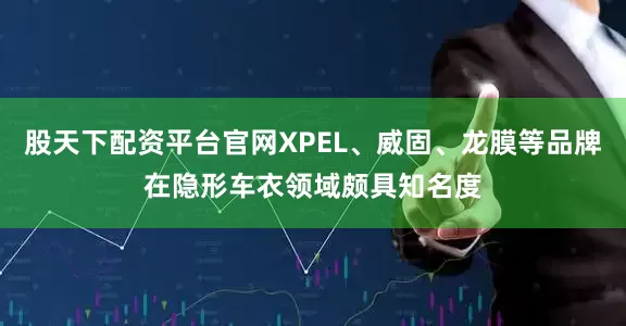 股天下配资平台官网XPEL、威固、龙膜等品牌在隐形车衣领域颇具知名度