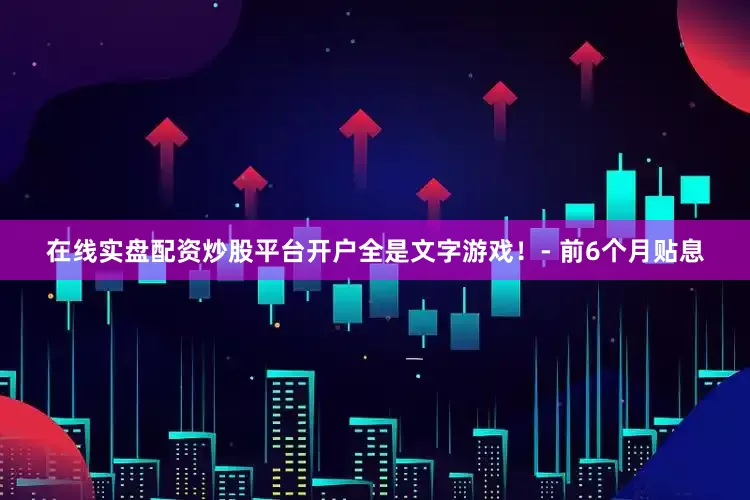 在线实盘配资炒股平台开户全是文字游戏！- 前6个月贴息