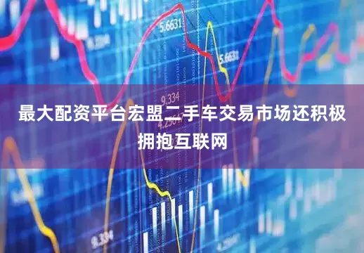最大配资平台宏盟二手车交易市场还积极拥抱互联网