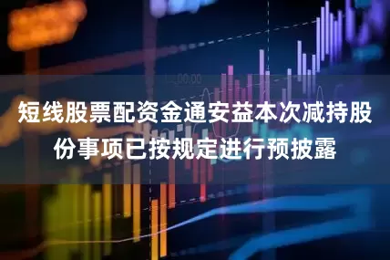 短线股票配资金通安益本次减持股份事项已按规定进行预披露
