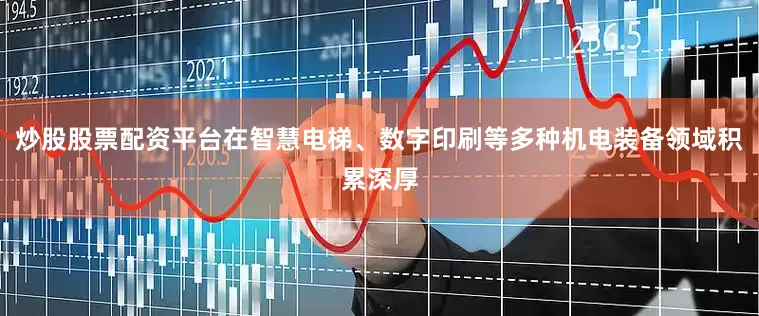 炒股股票配资平台在智慧电梯、数字印刷等多种机电装备领域积累深厚
