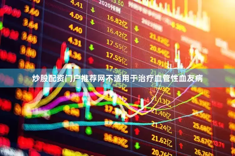 炒股配资门户推荐网不适用于治疗血管性血友病
