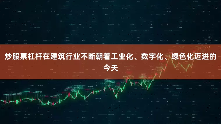 炒股票杠杆在建筑行业不断朝着工业化、数字化、绿色化迈进的今天