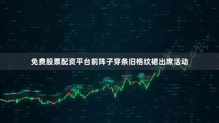免费股票配资平台前阵子穿条旧格纹裙出席活动