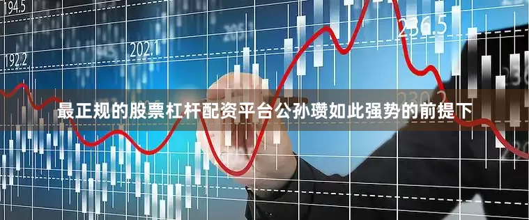最正规的股票杠杆配资平台公孙瓒如此强势的前提下