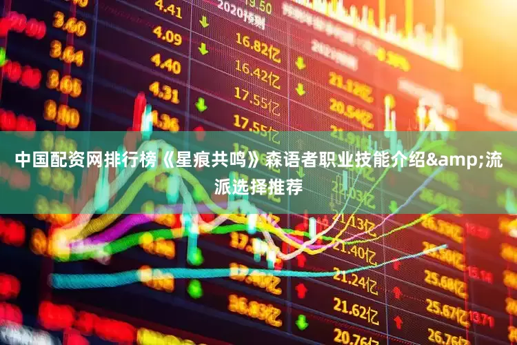 中国配资网排行榜《星痕共鸣》森语者职业技能介绍&流派选择推荐