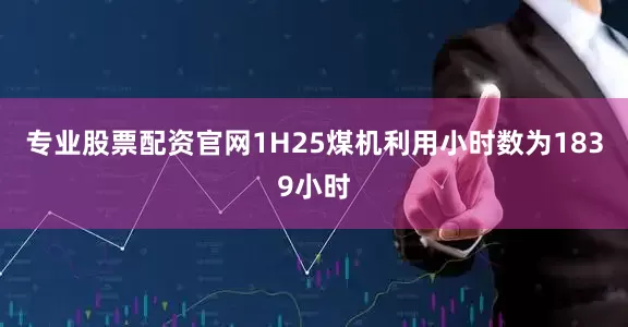 专业股票配资官网1H25煤机利用小时数为1839小时