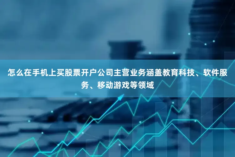 怎么在手机上买股票开户公司主营业务涵盖教育科技、软件服务、移动游戏等领域