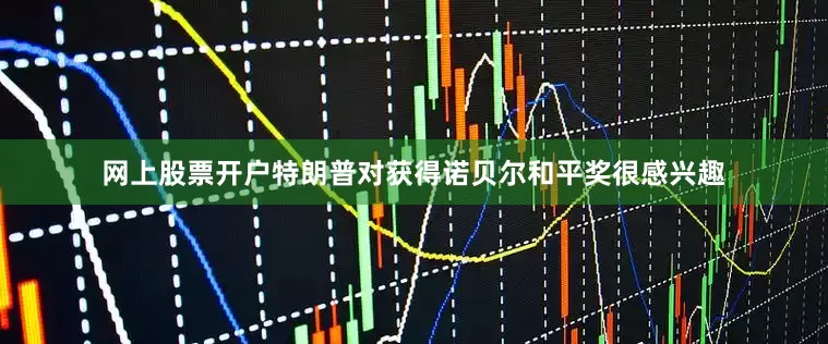 网上股票开户特朗普对获得诺贝尔和平奖很感兴趣