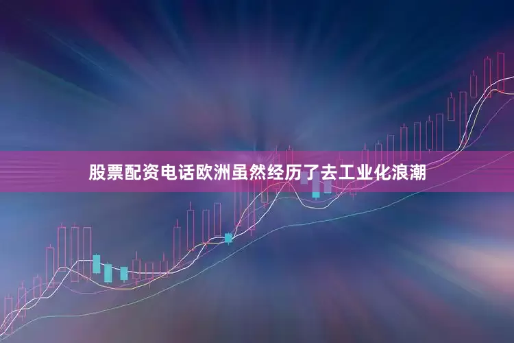 股票配资电话欧洲虽然经历了去工业化浪潮