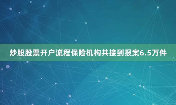 炒股股票开户流程保险机构共接到报案6.5万件