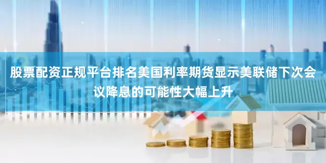股票配资正规平台排名美国利率期货显示美联储下次会议降息的可能性大幅上升